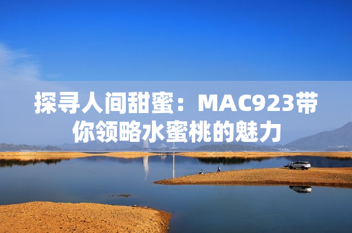 探寻人间甜蜜：MAC923带你领略水蜜桃的魅力