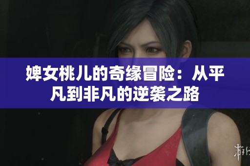 婢女桃儿的奇缘冒险：从平凡到非凡的逆袭之路