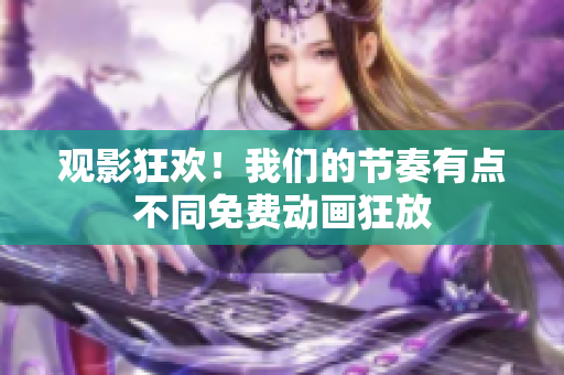 观影狂欢！我们的节奏有点不同免费动画狂放