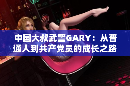 中国大叔武警GARY：从普通人到共产党员的成长之路