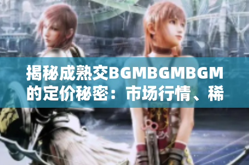 揭秘成熟交BGMBGMBGM的定价秘密：市场行情、稀缺性与品质鉴别
