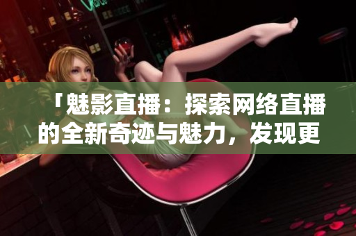 「魅影直播：探索网络直播的全新奇迹与魅力，发现更多精彩内容」