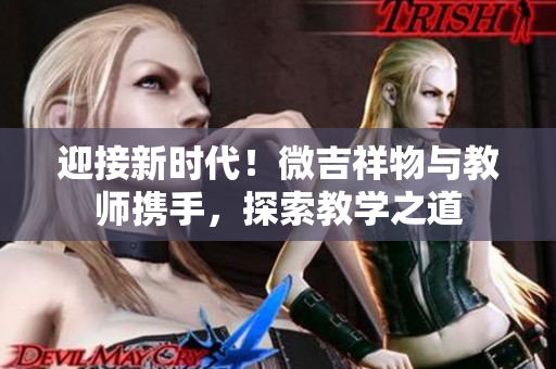 迎接新时代！微吉祥物与教师携手，探索教学之道