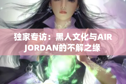 独家专访：黑人文化与AIRJORDAN的不解之缘