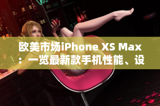 欧美市场iPhone XS Max：一览最新款手机性能、设计与功能