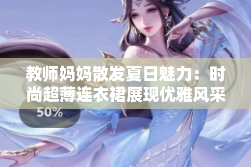教师妈妈散发夏日魅力：时尚超薄连衣裙展现优雅风采