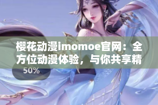 樱花动漫imomoe官网：全方位动漫体验，与你共享精彩动漫世界