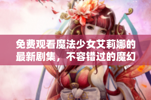 免费观看魔法少女艾莉娜的最新剧集，不容错过的魔幻奇幻之旅
