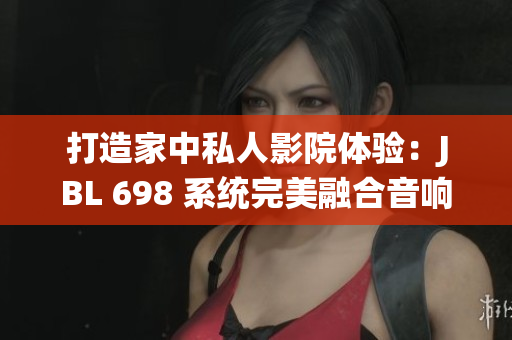 打造家中私人影院体验：JBL 698 系统完美融合音响与影像