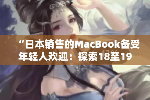 “日本销售的MacBook备受年轻人欢迎：探索18至19岁用户的购买趋势和偏好”