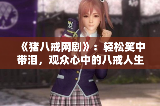 《猪八戒网剧》：轻松笑中带泪，观众心中的八戒人生。