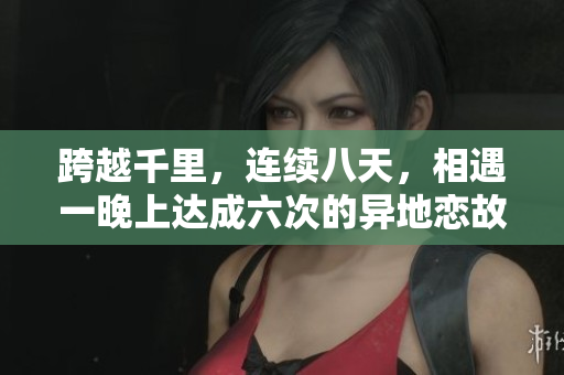 跨越千里，连续八天，相遇一晚上达成六次的异地恋故事