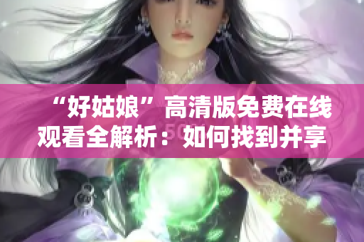 “好姑娘”高清版免费在线观看全解析：如何找到并享受这部精彩影片