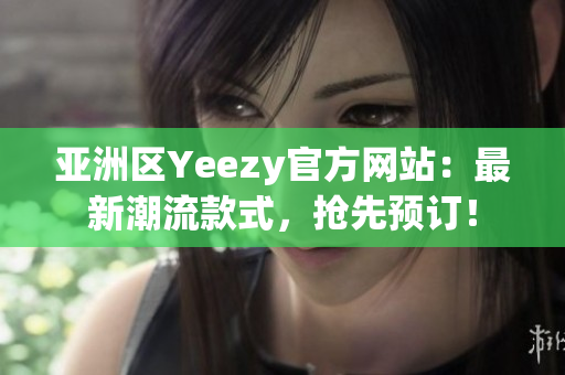 亚洲区Yeezy官方网站：最新潮流款式，抢先预订！