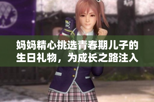 妈妈精心挑选青春期儿子的生日礼物，为成长之路注入温暖关怀