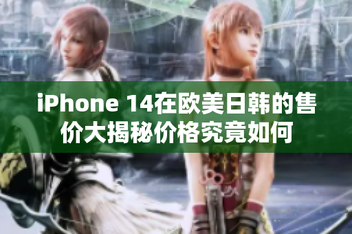 iPhone 14在欧美日韩的售价大揭秘价格究竟如何
