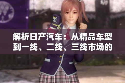 解析日产汽车：从精品车型到一线、二线、三线市场的全面覆盖
