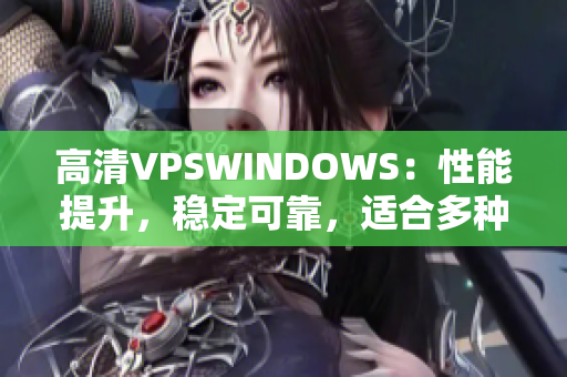 高清VPSWINDOWS：性能提升，稳定可靠，适合多种应用