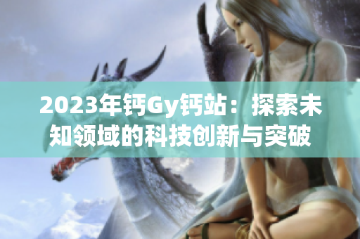 2023年钙Gy钙站：探索未知领域的科技创新与突破