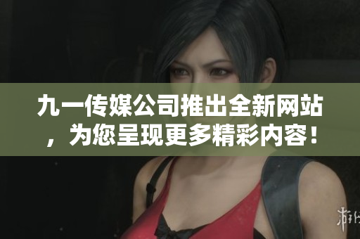 九一传媒公司推出全新网站，为您呈现更多精彩内容！