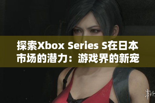 探索Xbox Series S在日本市场的潜力：游戏界的新宠儿