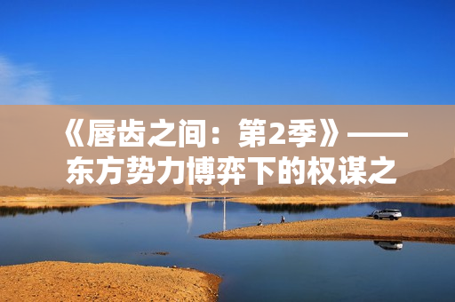 《唇齿之间：第2季》—— 东方势力博弈下的权谋之战