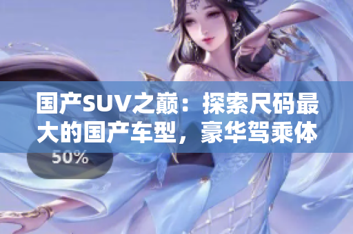 国产SUV之巅：探索尺码最大的国产车型，豪华驾乘体验全面解析！