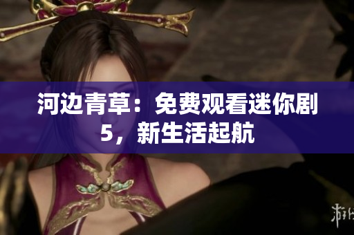 河边青草：免费观看迷你剧5，新生活起航