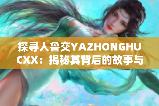 探寻人鲁交YAZHONGHUCXX：揭秘其背后的故事与影响