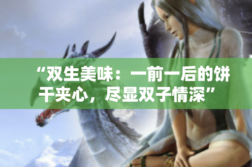 “双生美味：一前一后的饼干夹心，尽显双子情深”