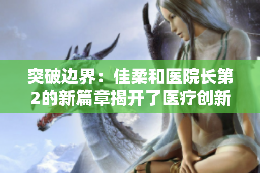 突破边界：佳柔和医院长第2的新篇章揭开了医疗创新的新纪元