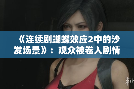 《连续剧蝴蝶效应2中的沙发场景》：观众被卷入剧情，悬念不断。