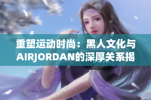 重塑运动时尚：黑人文化与AIRJORDAN的深厚关系揭秘