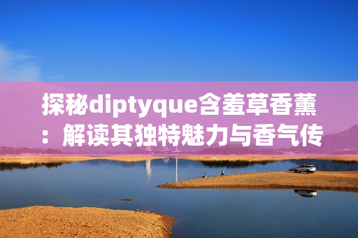 探秘diptyque含羞草香薰：解读其独特魅力与香气传奇