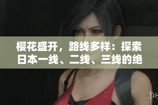 樱花盛开，路线多样：探索日本一线、二线、三线的绝美赏花之旅