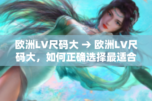 欧洲LV尺码大 → 欧洲LV尺码大，如何正确选择最适合的尺码？