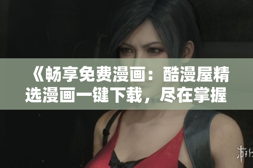 《畅享免费漫画：酷漫屋精选漫画一键下载，尽在掌握》