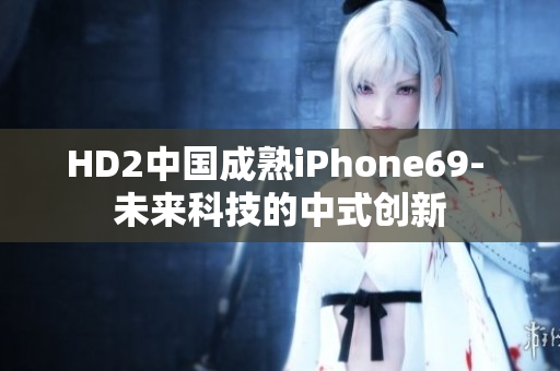 HD2中国成熟iPhone69- 未来科技的中式创新