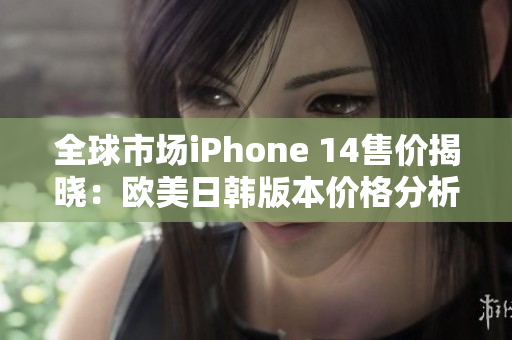 全球市场iPhone 14售价揭晓：欧美日韩版本价格分析