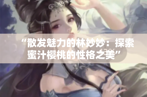 “散发魅力的林妙妙：探索蜜汁樱桃的性格之美”