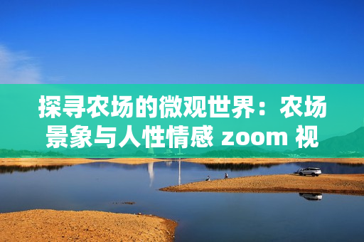 探寻农场的微观世界：农场景象与人性情感 zoom 视角