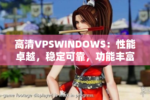 高清VPSWINDOWS：性能卓越，稳定可靠，功能丰富