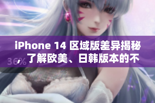 iPhone 14 区域版差异揭秘，了解欧美、日韩版本的不同