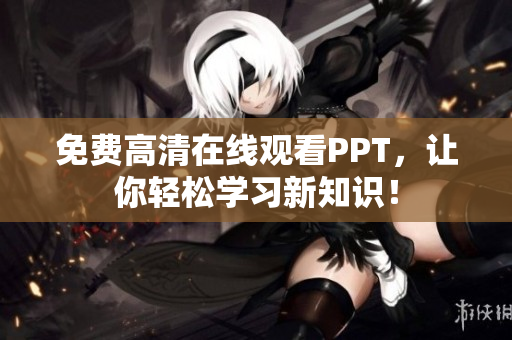 免费高清在线观看PPT，让你轻松学习新知识！