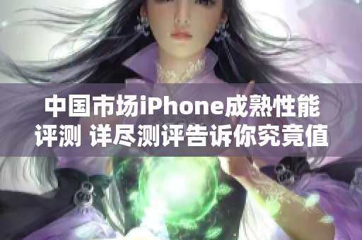 中国市场iPhone成熟性能评测 详尽测评告诉你究竟值不值得购买
