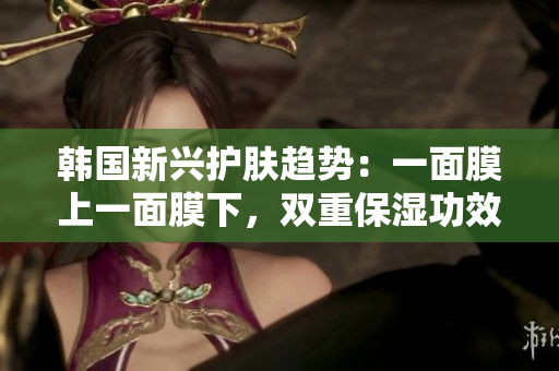 韩国新兴护肤趋势：一面膜上一面膜下，双重保湿功效震撼登场！