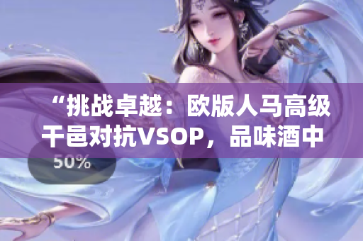 “挑战卓越：欧版人马高级干邑对抗VSOP，品味酒中风情与传统”