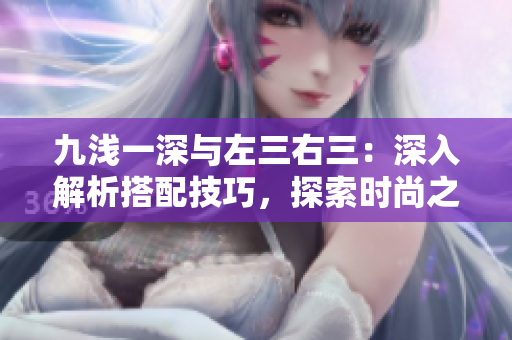 九浅一深与左三右三：深入解析搭配技巧，探索时尚之道