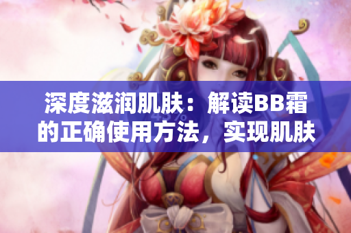 深度滋润肌肤：解读BB霜的正确使用方法，实现肌肤水润饱满