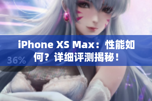 iPhone XS Max：性能如何？详细评测揭秘！